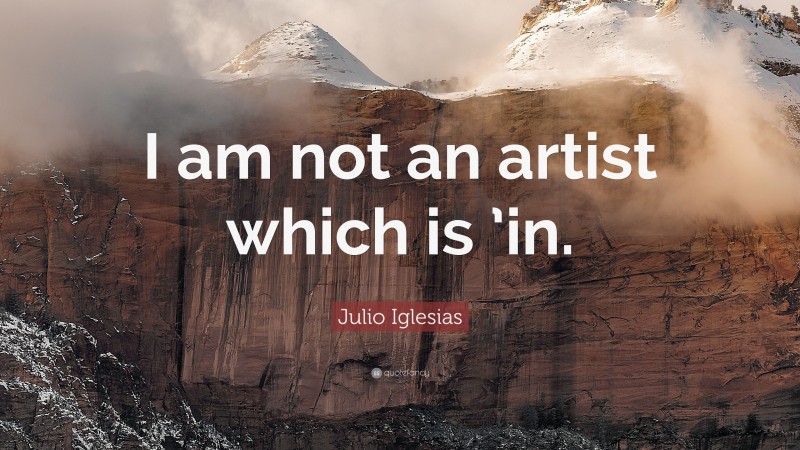 Julio Iglesias Quote: “I am not an artist which is ’in.”