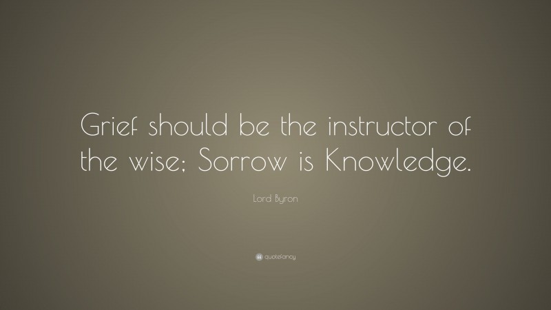 Lord Byron Quote: “Grief should be the instructor of the wise; Sorrow is Knowledge.”
