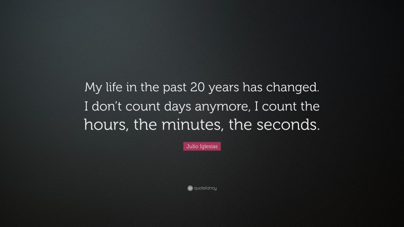 Julio Iglesias Quote: “My life in the past 20 years has changed. I don’t count days anymore, I count the hours, the minutes, the seconds.”