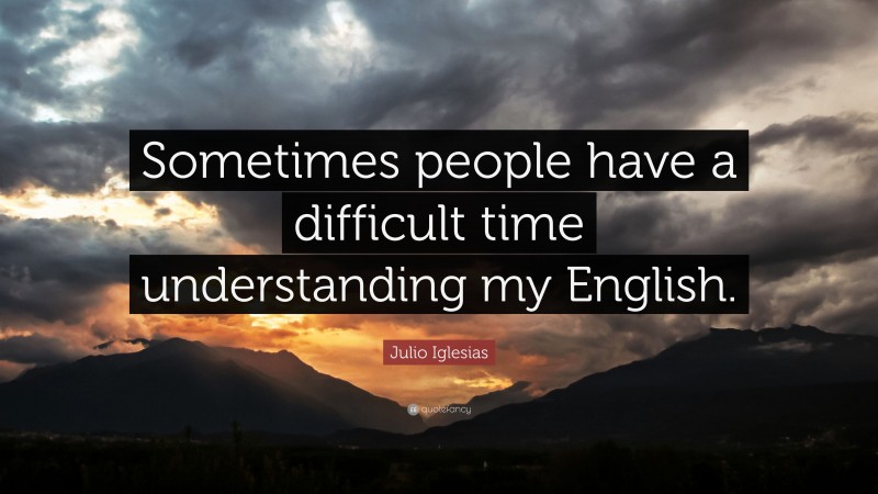 Julio Iglesias Quote: “Sometimes people have a difficult time understanding my English.”