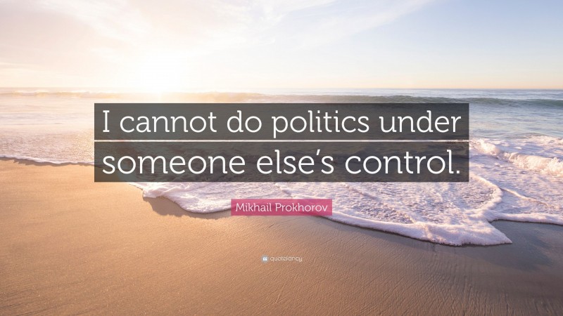 Mikhail Prokhorov Quote: “I cannot do politics under someone else’s control.”