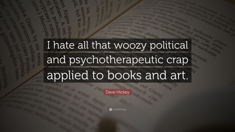 Dave Hickey Quote: “I hate all that woozy political and psychotherapeutic crap applied to books and art.”