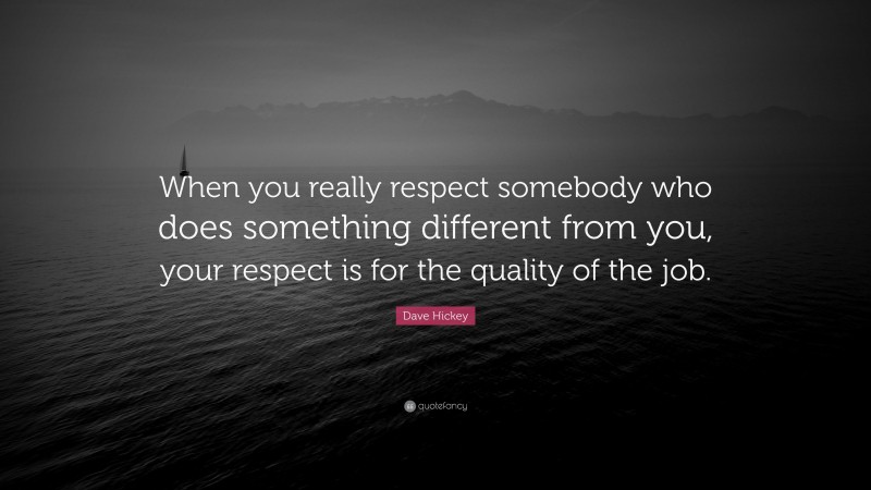 Dave Hickey Quote: “When you really respect somebody who does something different from you, your respect is for the quality of the job.”