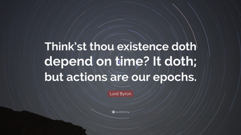 Lord Byron Quote: “Think’st thou existence doth depend on time? It doth; but actions are our epochs.”