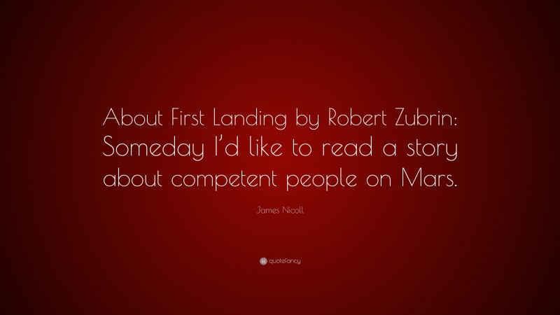 James Nicoll Quote: “About First Landing by Robert Zubrin: Someday I’d like to read a story about competent people on Mars.”