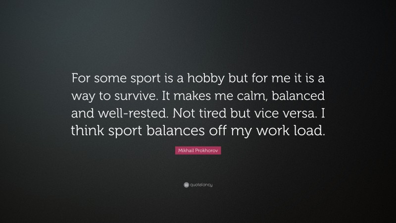 Mikhail Prokhorov Quote: “For some sport is a hobby but for me it is a way to survive. It makes me calm, balanced and well-rested. Not tired but vice versa. I think sport balances off my work load.”