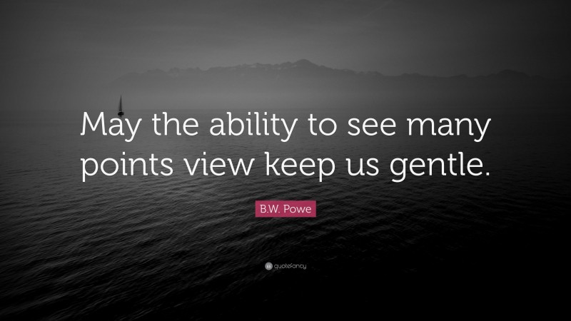 B.W. Powe Quote: “May the ability to see many points view keep us gentle.”