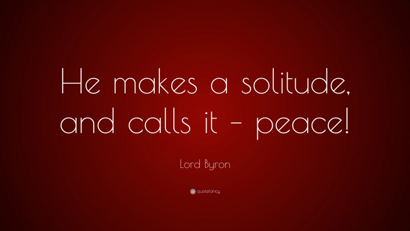 Lord Byron Quote: “He makes a solitude, and calls it – peace!”