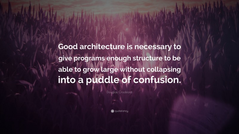 Douglas Crockford Quote: “Good architecture is necessary to give programs enough structure to be able to grow large without collapsing into a puddle of confusion.”