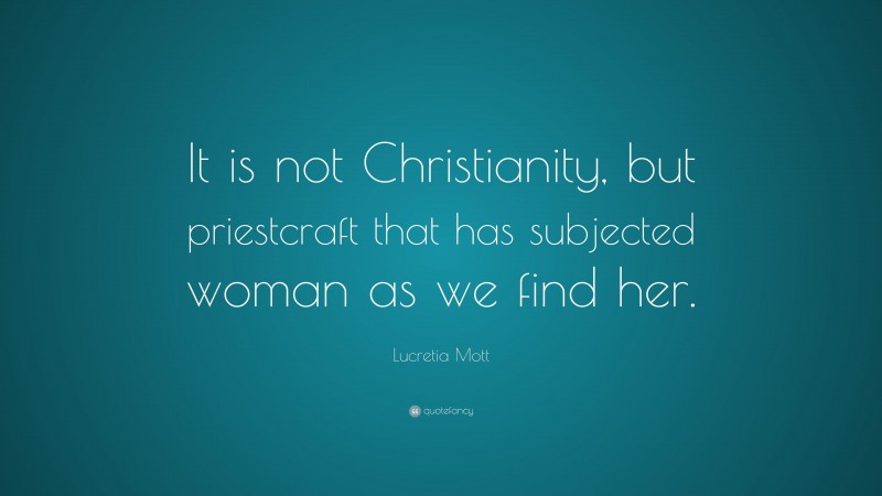 Lucretia Mott Quote: “It is not Christianity, but priestcraft that has subjected woman as we find her.”