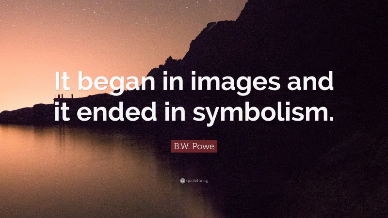 B.W. Powe Quote: “It began in images and it ended in symbolism.”