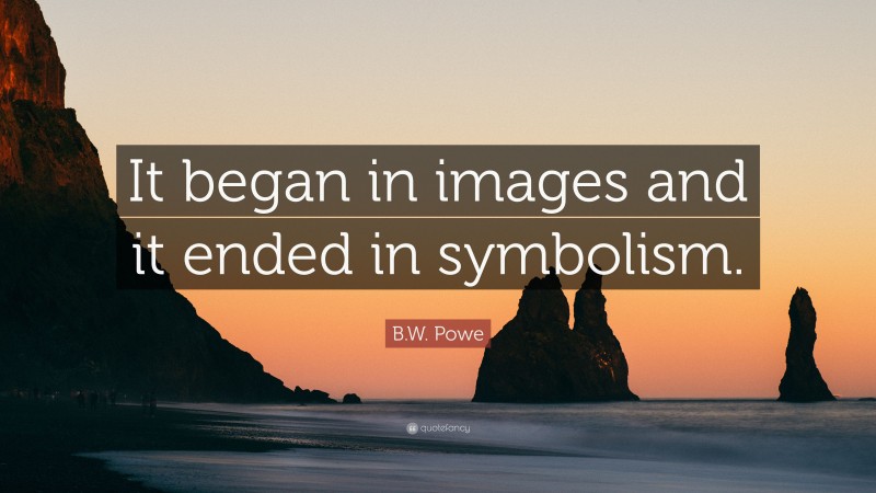 B.W. Powe Quote: “It began in images and it ended in symbolism.”
