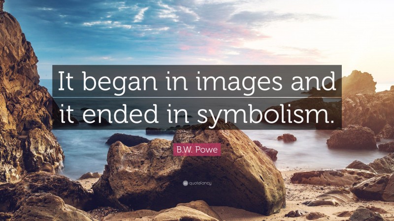 B.W. Powe Quote: “It began in images and it ended in symbolism.”