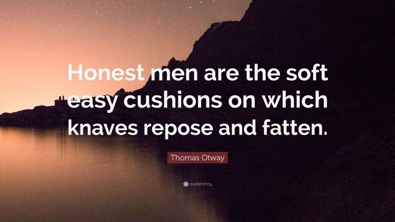 Thomas Otway Quote: “Honest men are the soft easy cushions on which knaves repose and fatten.”