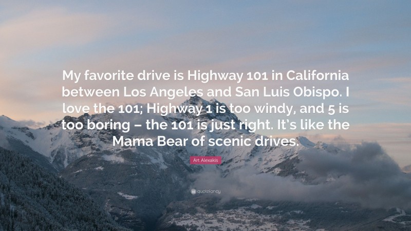 Art Alexakis Quote: “My favorite drive is Highway 101 in California between Los Angeles and San Luis Obispo. I love the 101; Highway 1 is too windy, and 5 is too boring – the 101 is just right. It’s like the Mama Bear of scenic drives.”