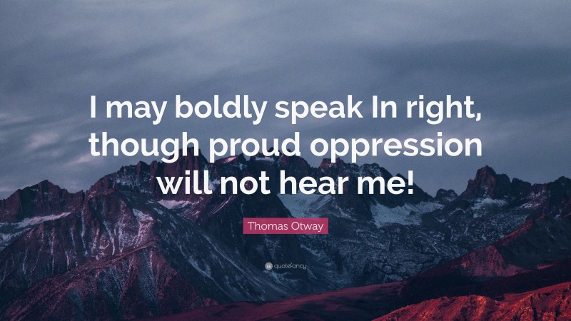 Thomas Otway Quote: “I may boldly speak In right, though proud oppression will not hear me!”