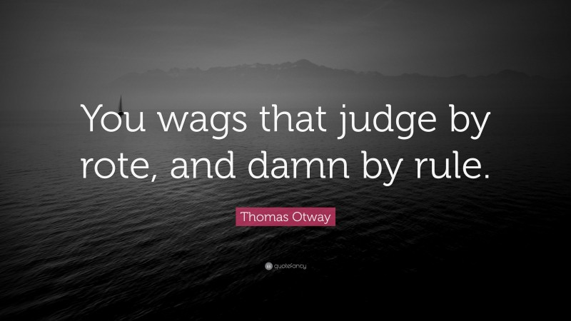 Thomas Otway Quote: “You wags that judge by rote, and damn by rule.”