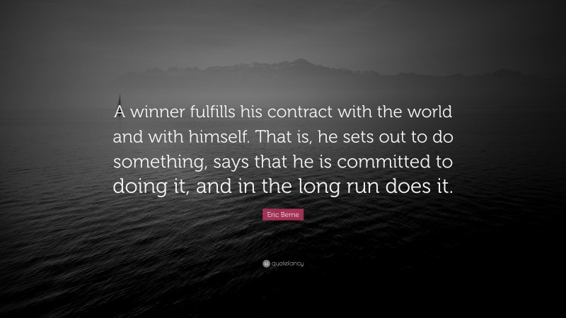 Eric Berne Quote: “A winner fulfills his contract with the world and with himself. That is, he sets out to do something, says that he is committed to doing it, and in the long run does it.”