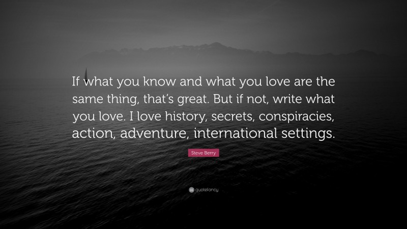 Steve Berry Quote: “If what you know and what you love are the same thing, that’s great. But if not, write what you love. I love history, secrets, conspiracies, action, adventure, international settings.”