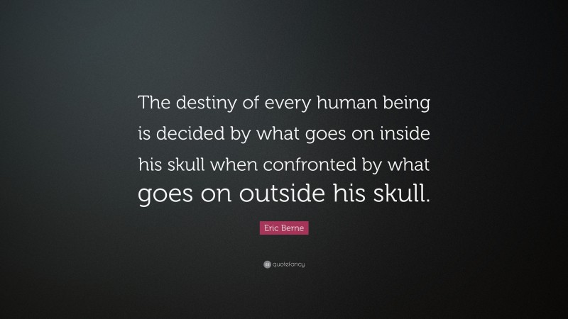 Eric Berne Quote: “The destiny of every human being is decided by what goes on inside his skull when confronted by what goes on outside his skull.”
