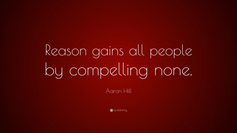 Aaron Hill Quote: “Reason gains all people by compelling none.”
