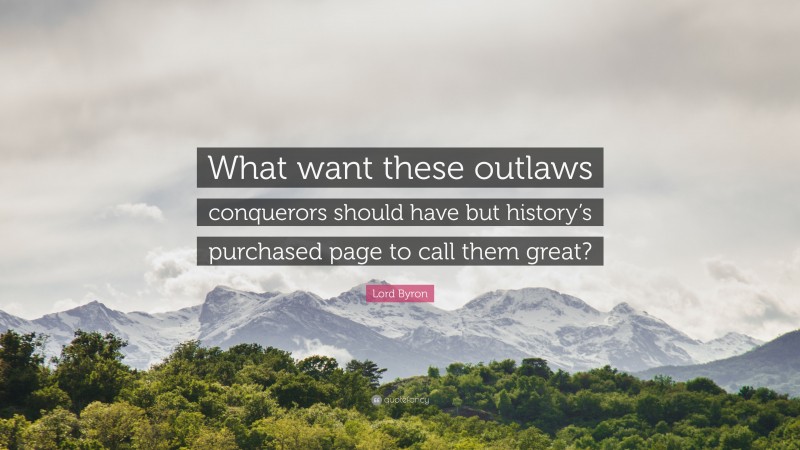 Lord Byron Quote: “What want these outlaws conquerors should have but history’s purchased page to call them great?”