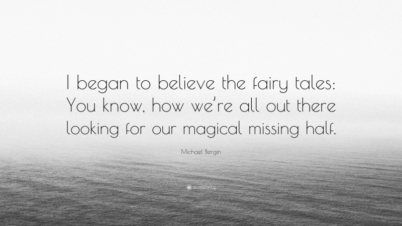Michael Bergin Quote: “I began to believe the fairy tales: You know, how we’re all out there looking for our magical missing half.”