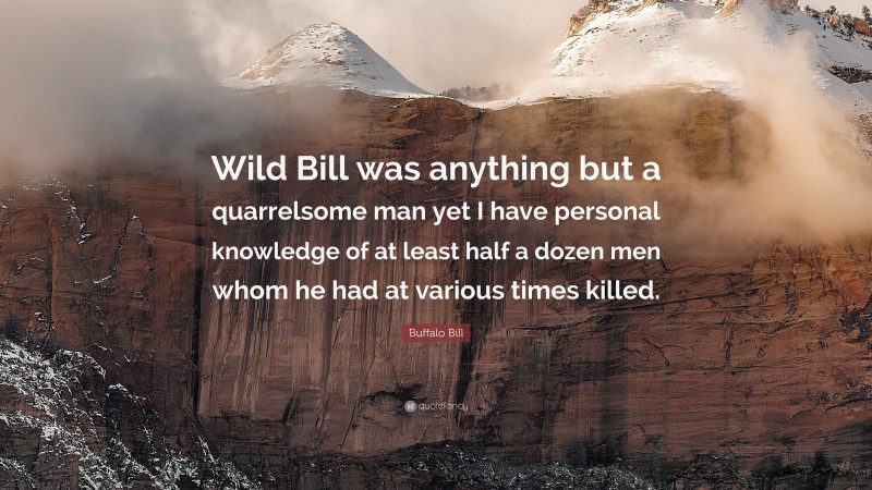 Buffalo Bill Quote: “Wild Bill was anything but a quarrelsome man yet I have personal knowledge of at least half a dozen men whom he had at various times killed.”