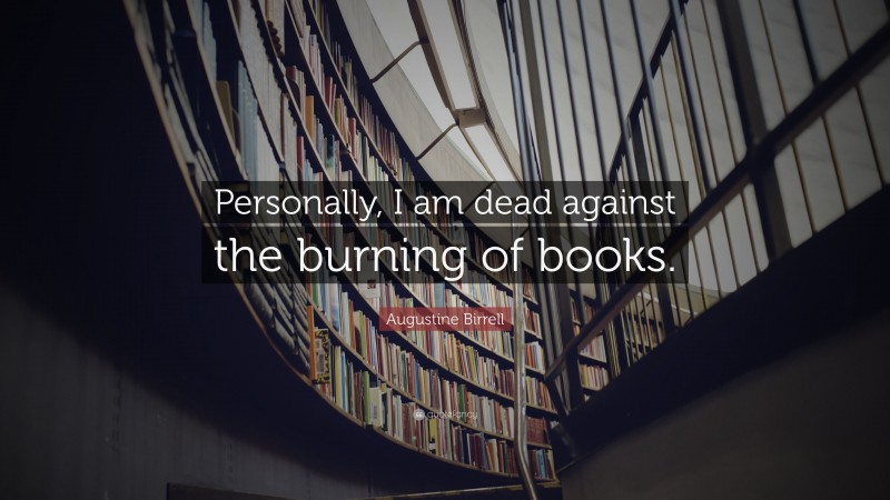 Augustine Birrell Quote: “Personally, I am dead against the burning of books.”