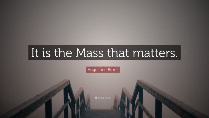 Augustine Birrell Quote: “It is the Mass that matters.”