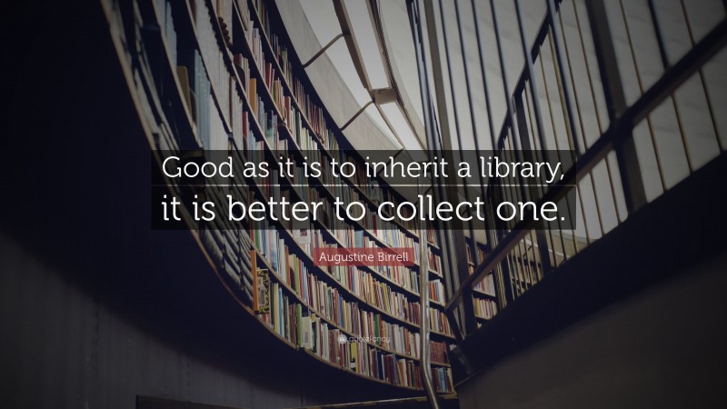 Augustine Birrell Quote: “Good as it is to inherit a library, it is better to collect one.”