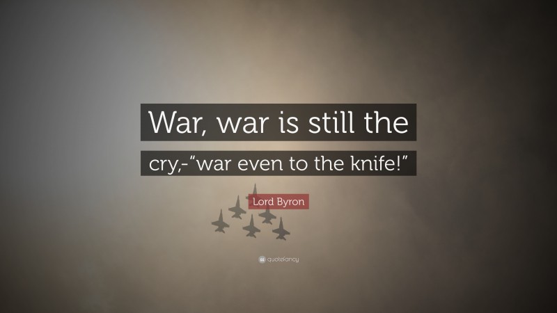 Lord Byron Quote: “War, war is still the cry,-“war even to the knife!””