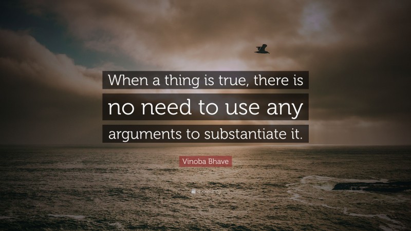 Vinoba Bhave Quote: “When a thing is true, there is no need to use any arguments to substantiate it.”