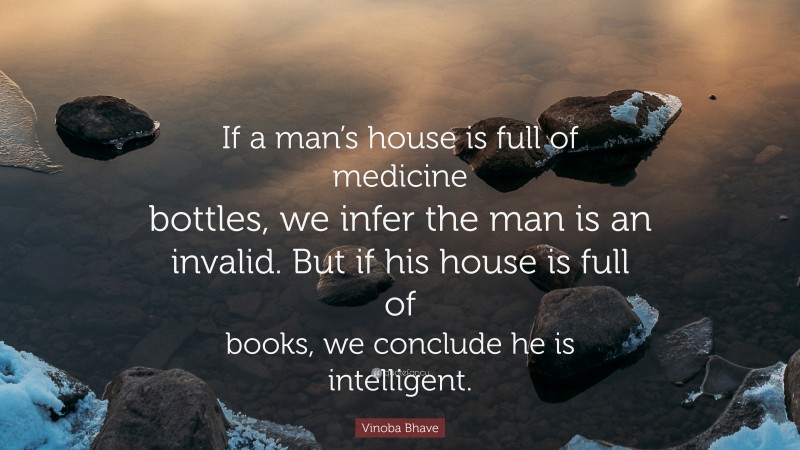 Vinoba Bhave Quote: “If a man’s house is full of medicine bottles, we infer the man is an invalid. But if his house is full of books, we conclude he is intelligent.”