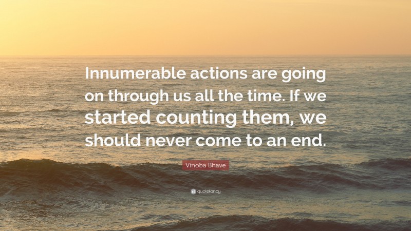 Vinoba Bhave Quote: “Innumerable actions are going on through us all the time. If we started counting them, we should never come to an end.”