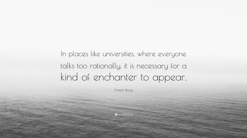 Joseph Beuys Quote: “In places like universities, where everyone talks too rationally, it is necessary for a kind of enchanter to appear.”