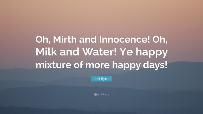 Lord Byron Quote: “Oh, Mirth and Innocence! Oh, Milk and Water! Ye happy mixture of more happy days!”