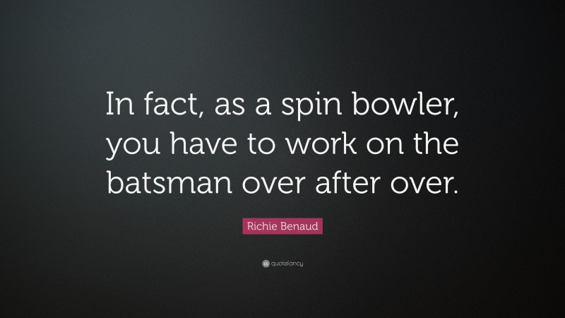 Richie Benaud Quote: “In fact, as a spin bowler, you have to work on the batsman over after over.”