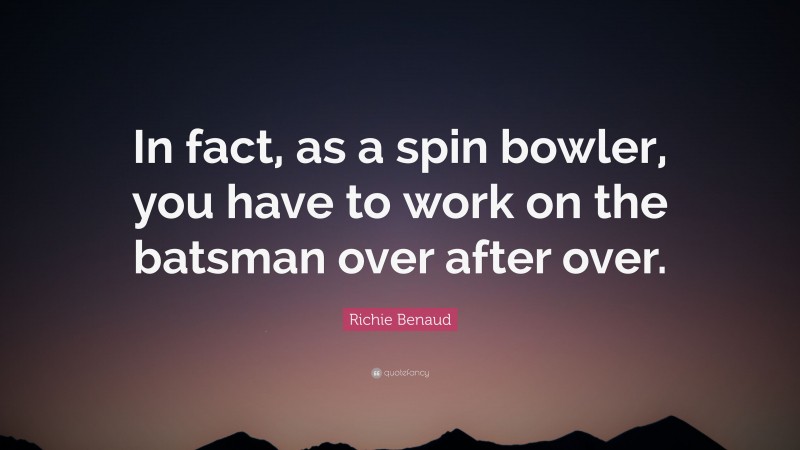 Richie Benaud Quote: “In fact, as a spin bowler, you have to work on the batsman over after over.”