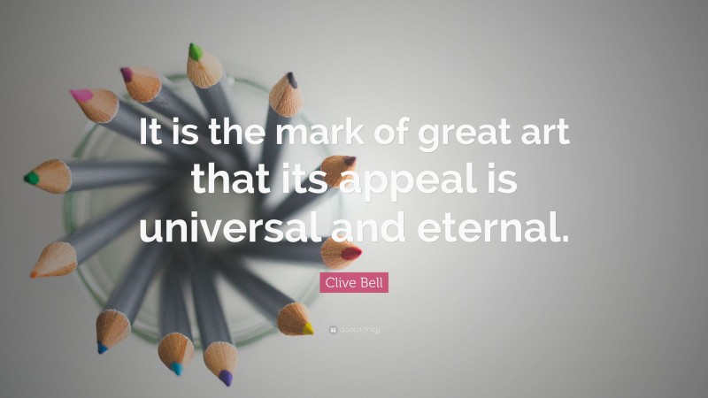 Clive Bell Quote: “It is the mark of great art that its appeal is universal and eternal.”