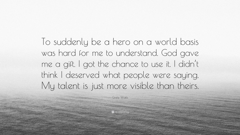 Grete Waitz Quote: “To suddenly be a hero on a world basis was hard for me to understand. God gave me a gift. I got the chance to use it. I didn’t think I deserved what people were saying. My talent is just more visible than theirs.”