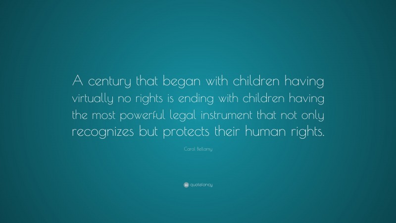 Carol Bellamy Quote: “A century that began with children having virtually no rights is ending with children having the most powerful legal instrument that not only recognizes but protects their human rights.”