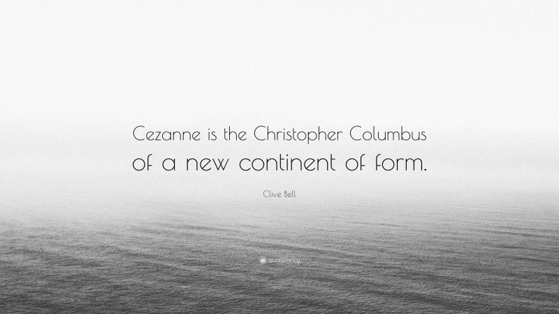 Clive Bell Quote: “Cezanne is the Christopher Columbus of a new continent of form.”