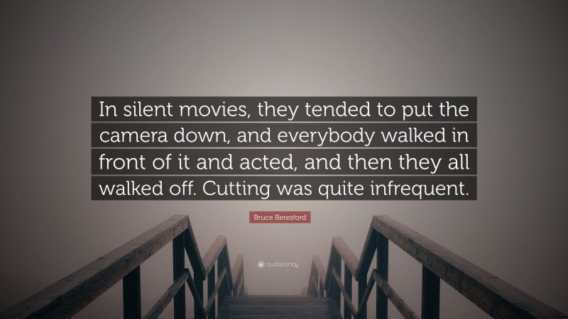 Bruce Beresford Quote: “In silent movies, they tended to put the camera down, and everybody walked in front of it and acted, and then they all walked off. Cutting was quite infrequent.”