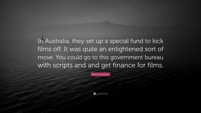 Bruce Beresford Quote: “In Australia, they set up a special fund to kick films off. It was quite an enlightened sort of move. You could go to this government bureau with scripts and and get finance for films.”