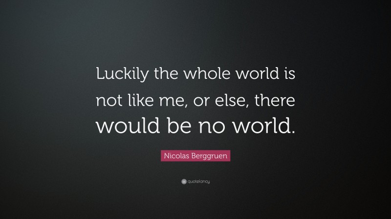 Nicolas Berggruen Quote: “Luckily the whole world is not like me, or else, there would be no world.”
