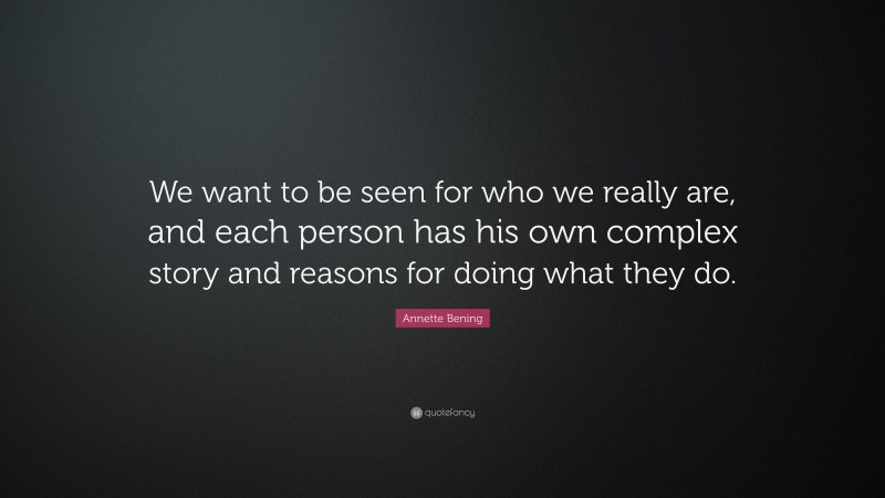 Annette Bening Quote: “We want to be seen for who we really are, and each person has his own complex story and reasons for doing what they do.”
