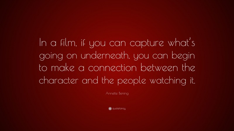Annette Bening Quote: “In a film, if you can capture what’s going on underneath, you can begin to make a connection between the character and the people watching it.”