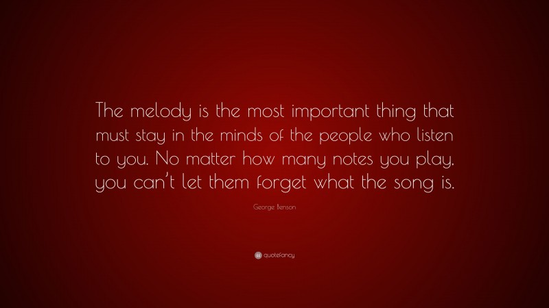 George Benson Quote: “The melody is the most important thing that must stay in the minds of the people who listen to you. No matter how many notes you play, you can’t let them forget what the song is.”