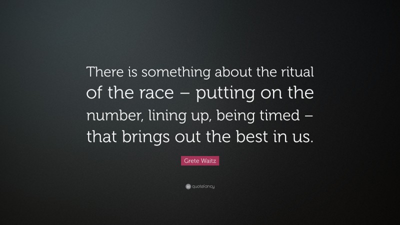 Grete Waitz Quote: “There is something about the ritual of the race – putting on the number, lining up, being timed – that brings out the best in us.”